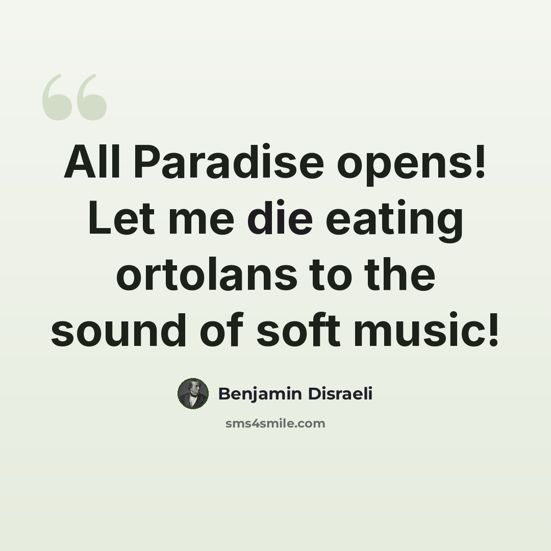 “All Paradise opens! Let me die eating ortolans to the sound of soft music!” quote by Benjamin Disraeli