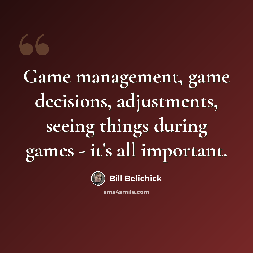 “Game management, game decisions, adjustments, seeing things during games - it's all important.” quote by Bill Belichick