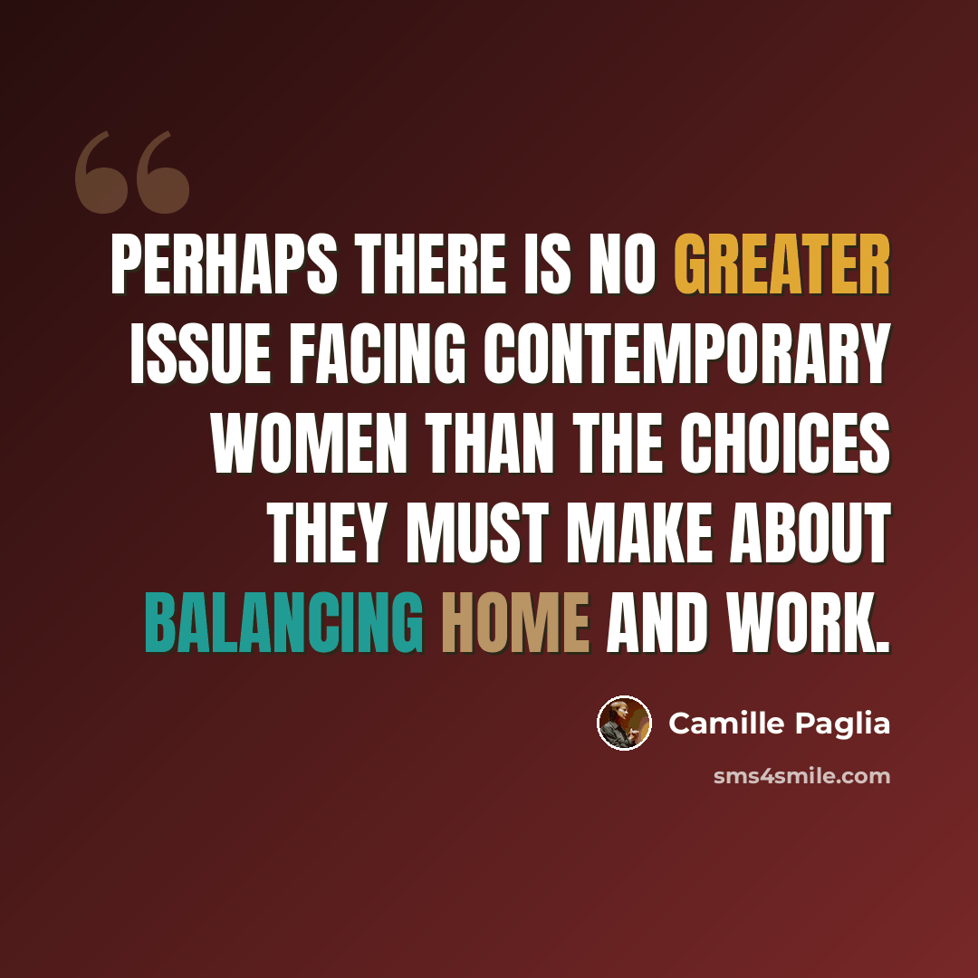 “Perhaps there is no greater issue facing contemporary women than the choices they must make about balancing home and work.” quote by Camille Paglia