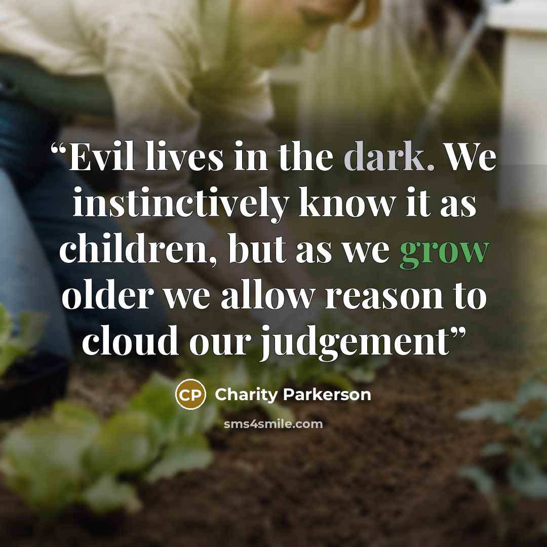 “Evil lives in the dark. We instinctively know it as children, but as we grow older we allow reason to cloud our judgement” quote by Charity Parkerson