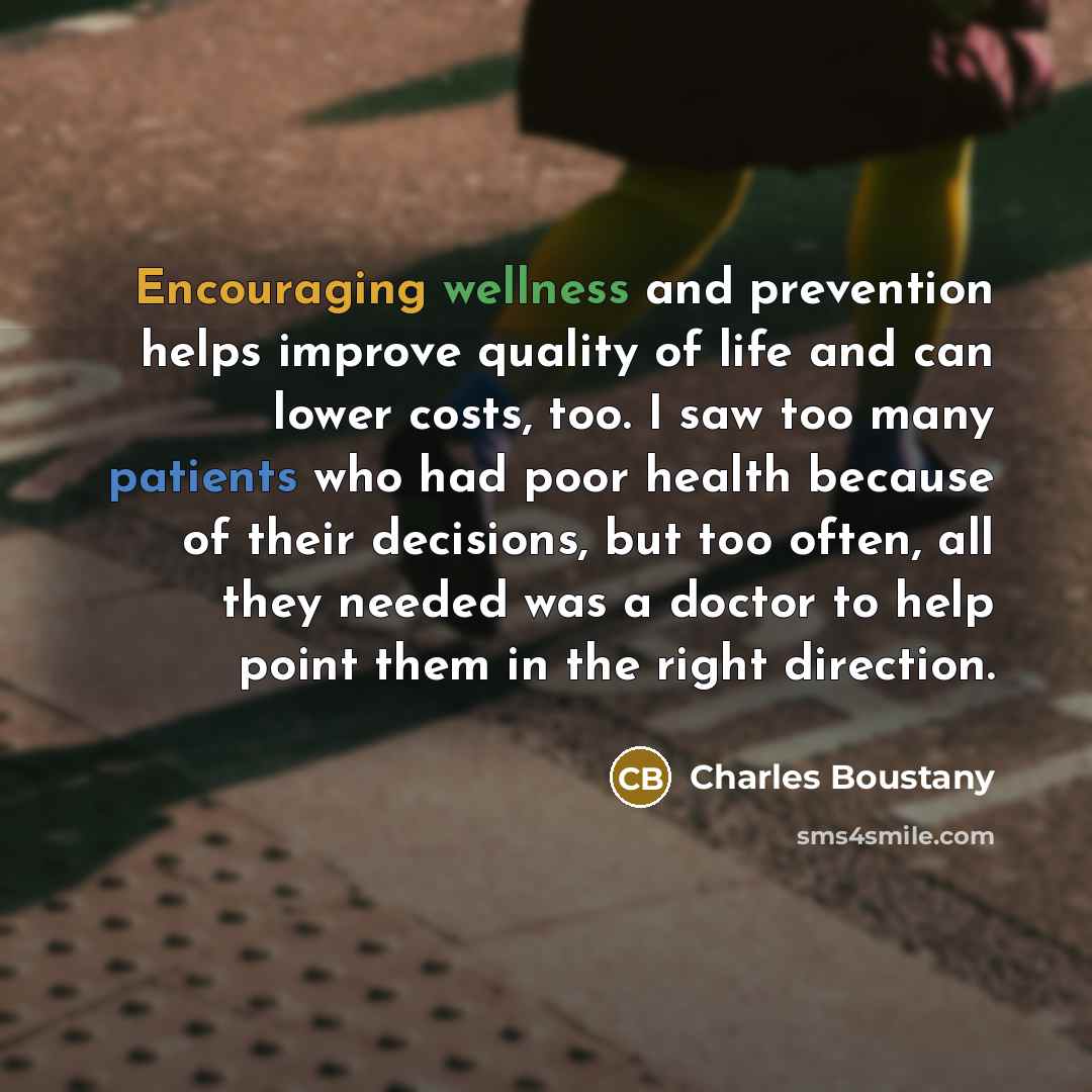 “Encouraging wellness and prevention helps improve quality of life and can lower costs, too. I saw too many patients who had poor health because of their decisions, but too often, all they needed was a doctor to help point them in the right direction.” quote by Charles Boustany