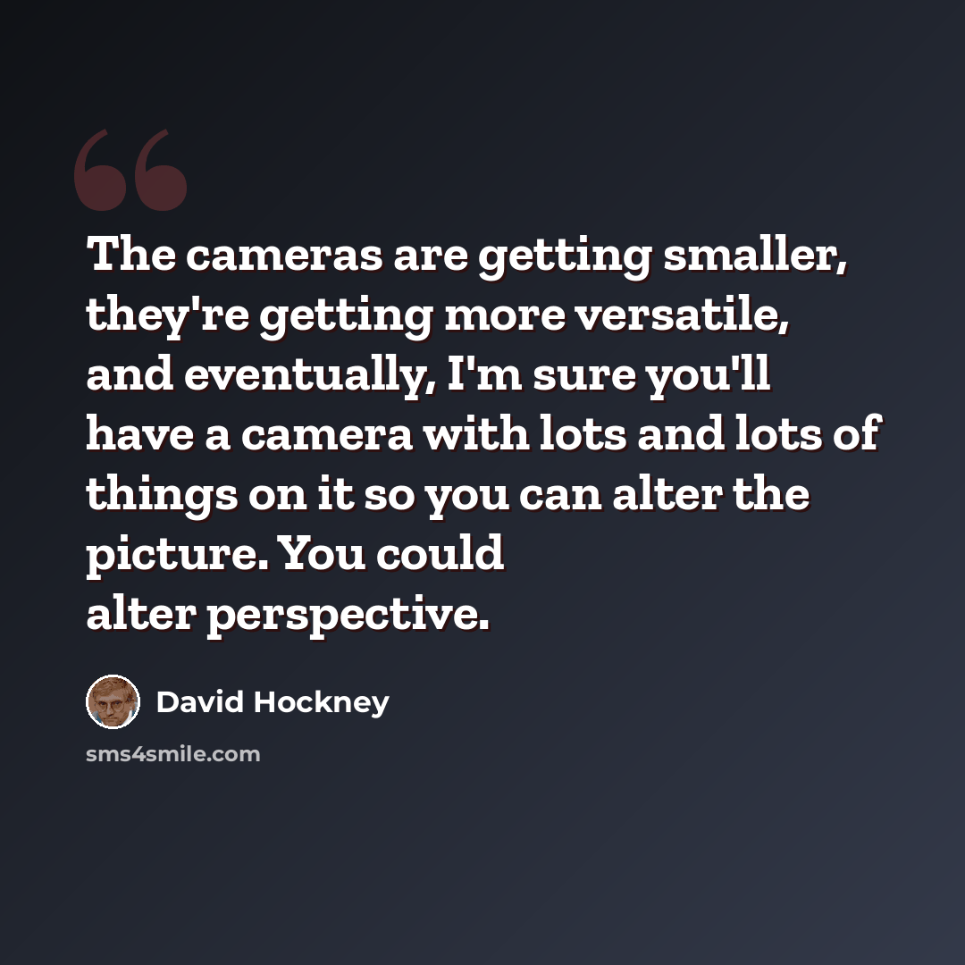 “The cameras are getting smaller, they're getting more versatile, and eventually, I'm sure you'll have a camera with lots and lots of things on it so you can alter the picture. You could alter perspective.” quote by David Hockney