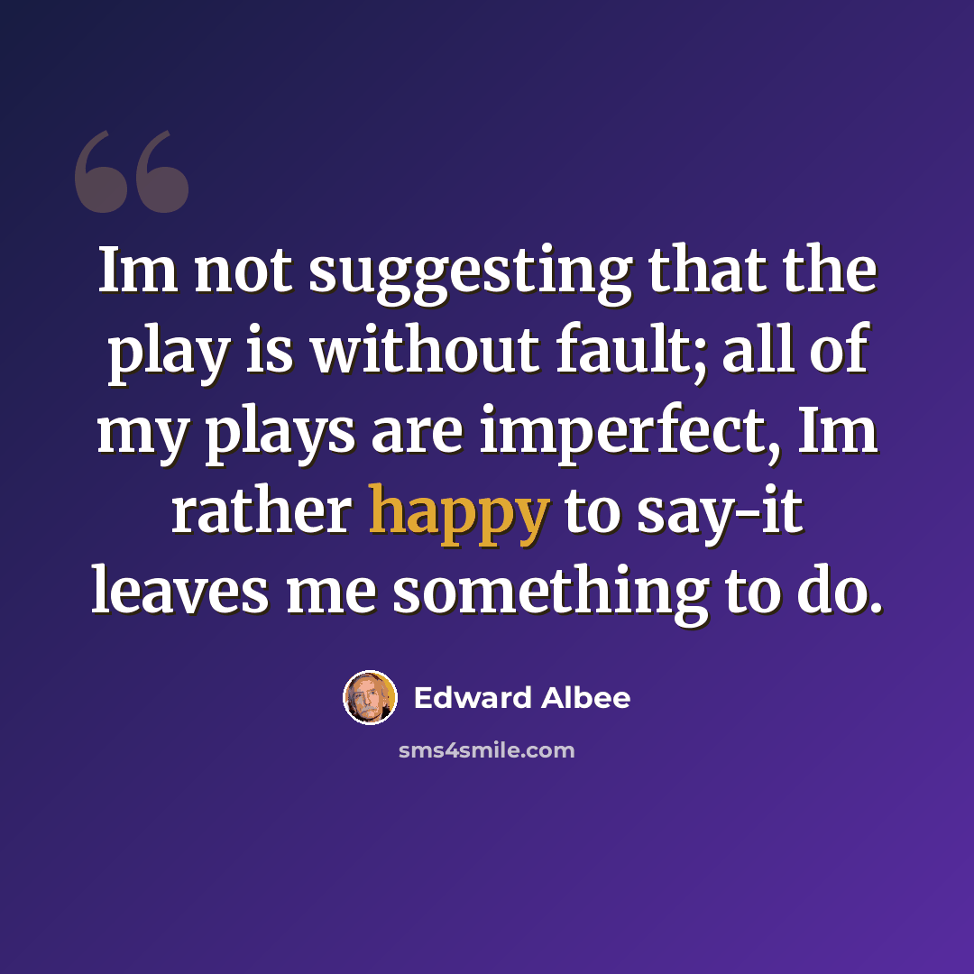 “Im not suggesting that the play is without fault; all of my plays are imperfect, Im rather happy to say-it leaves me something to do.” quote by Edward Albee