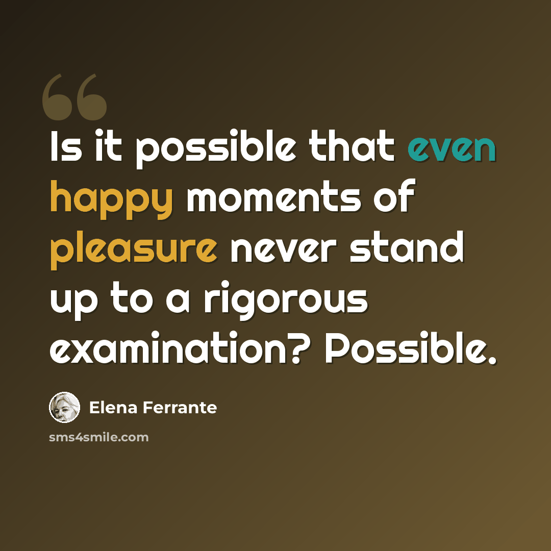 “Is it possible that even happy moments of pleasure never stand up to a rigorous examination? Possible.” quote by Elena Ferrante