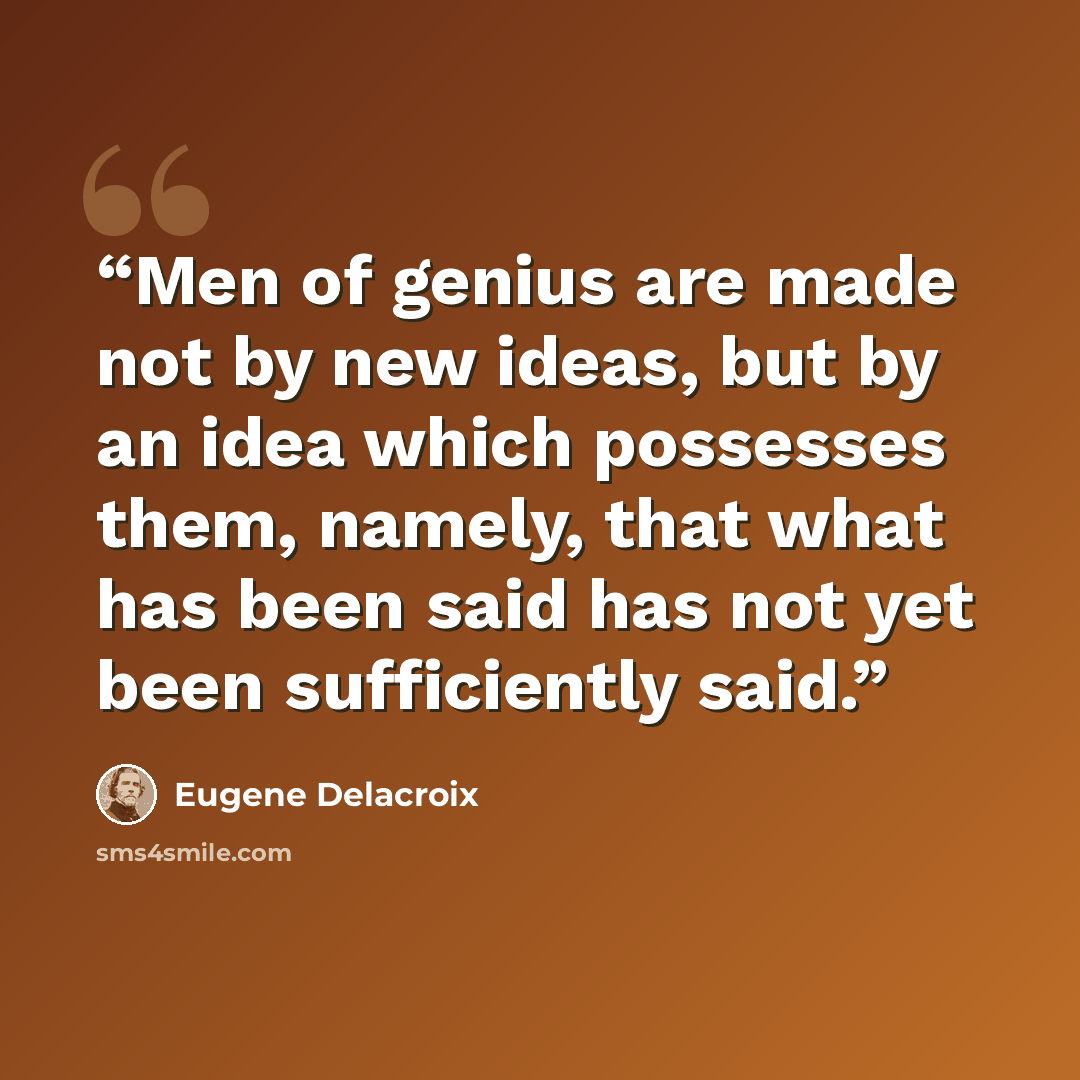 “Men of genius are made not by new ideas, but by an idea which possesses them, namely, that what has been said has not yet been sufficiently said.” quote by Eugene Delacroix