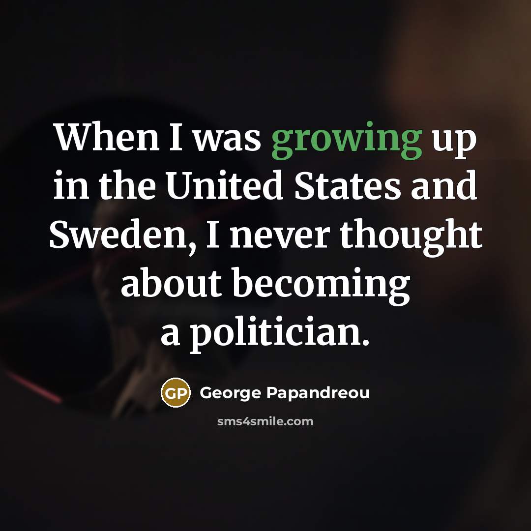 “When I was growing up in the United States and Sweden, I never thought about becoming a politician.” quote by George Papandreou