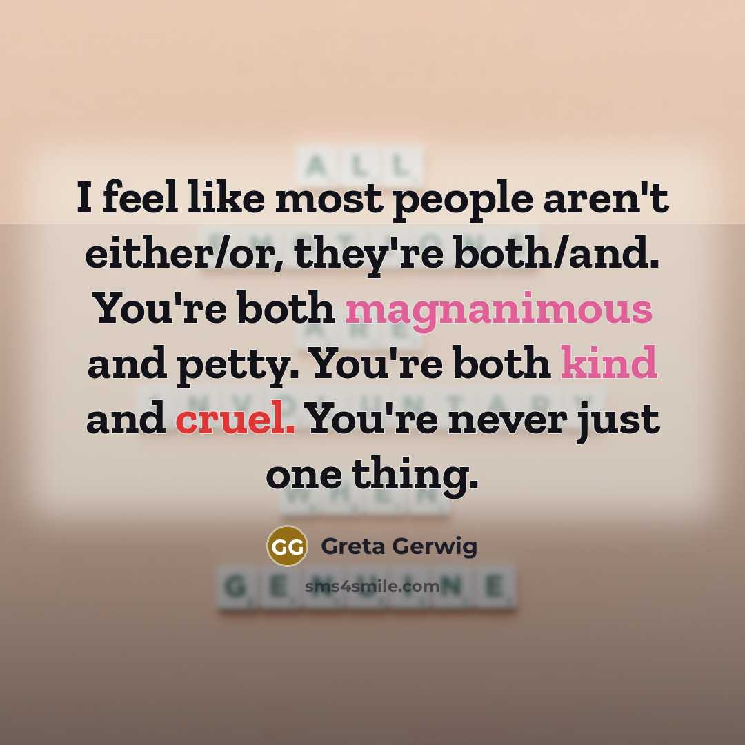 “I feel like most people aren't either/or, they're both/and. You're both magnanimous and petty. You're both kind and cruel. You're never just one thing.” quote by Greta Gerwig
