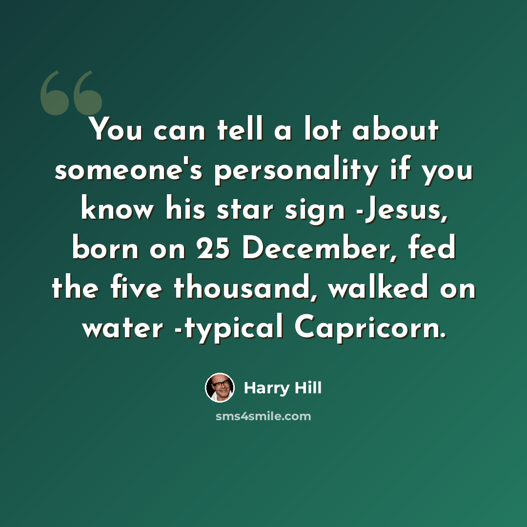 “You can tell a lot about someone's personality if you know his star sign -Jesus, born on 25 December, fed the five thousand, walked on water -typical Capricorn.” quote by Harry Hill
