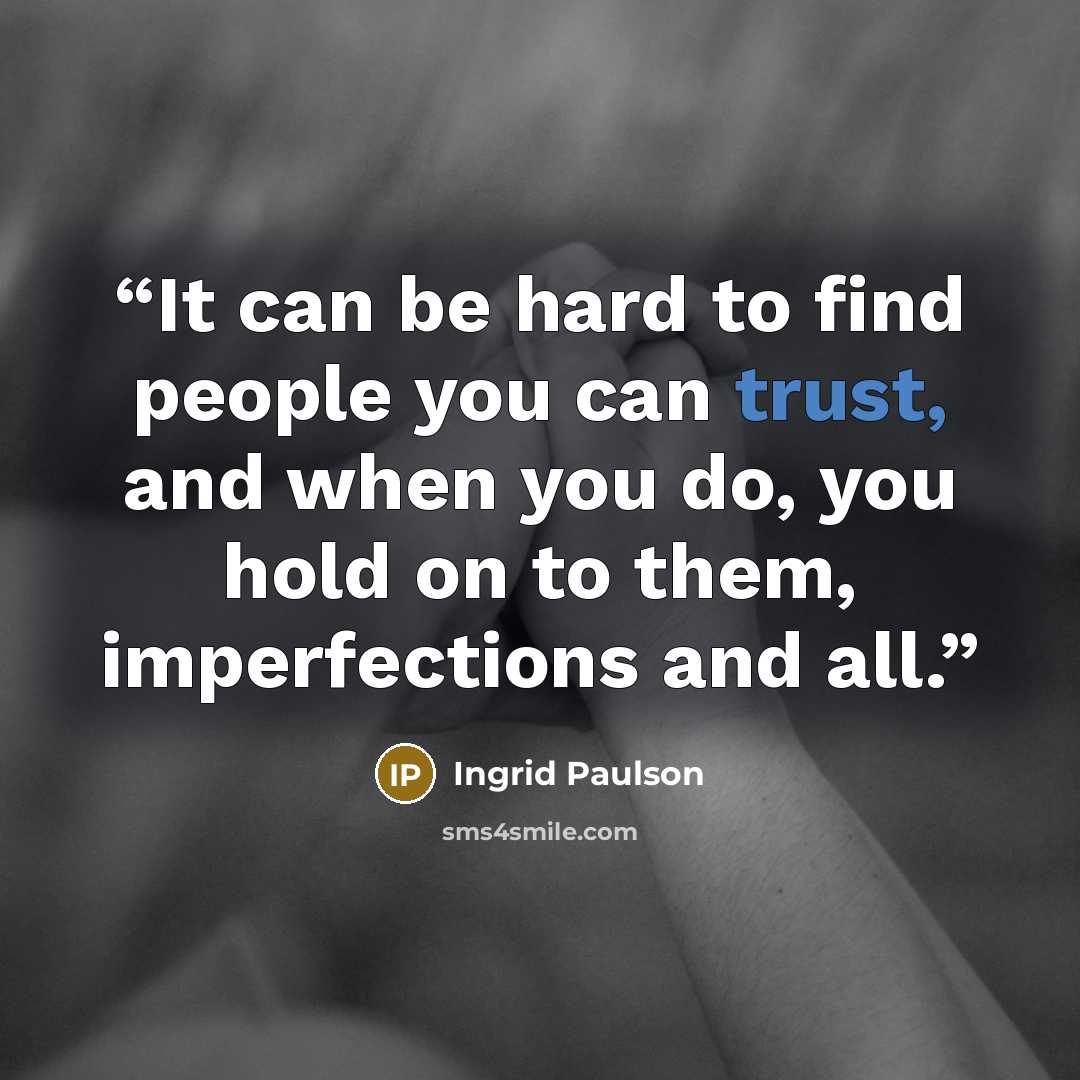 “It can be hard to find people you can trust, and when you do, you hold on to them, imperfections and all.” quote by Ingrid Paulson