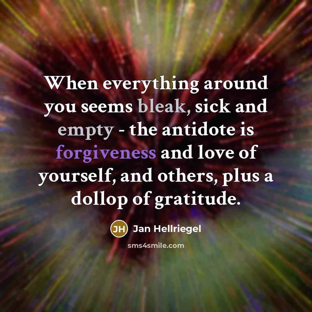 “When everything around you seems bleak, sick and empty - the antidote is forgiveness and love of yourself, and others, plus a dollop of gratitude.” quote by Jan Hellriegel