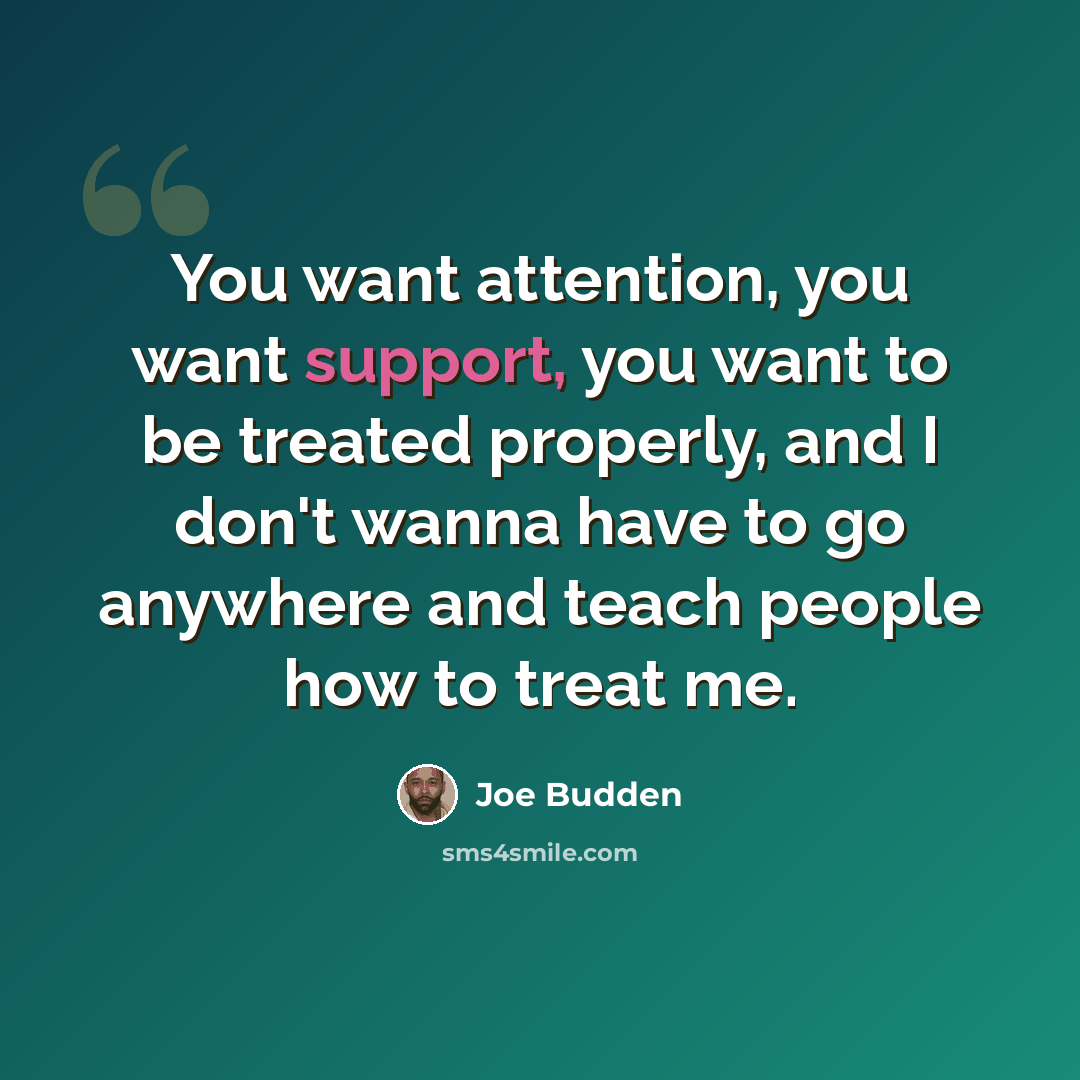 “You want attention, you want support, you want to be treated properly, and I don't wanna have to go anywhere and teach people how to treat me.” quote by Joe Budden