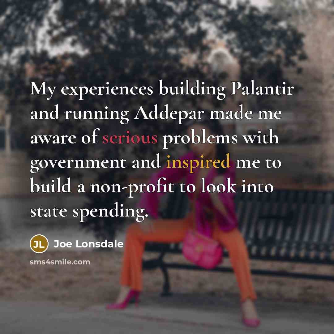 “My experiences building Palantir and running Addepar made me aware of serious problems with government and inspired me to build a non-profit to look into state spending.” quote by Joe Lonsdale