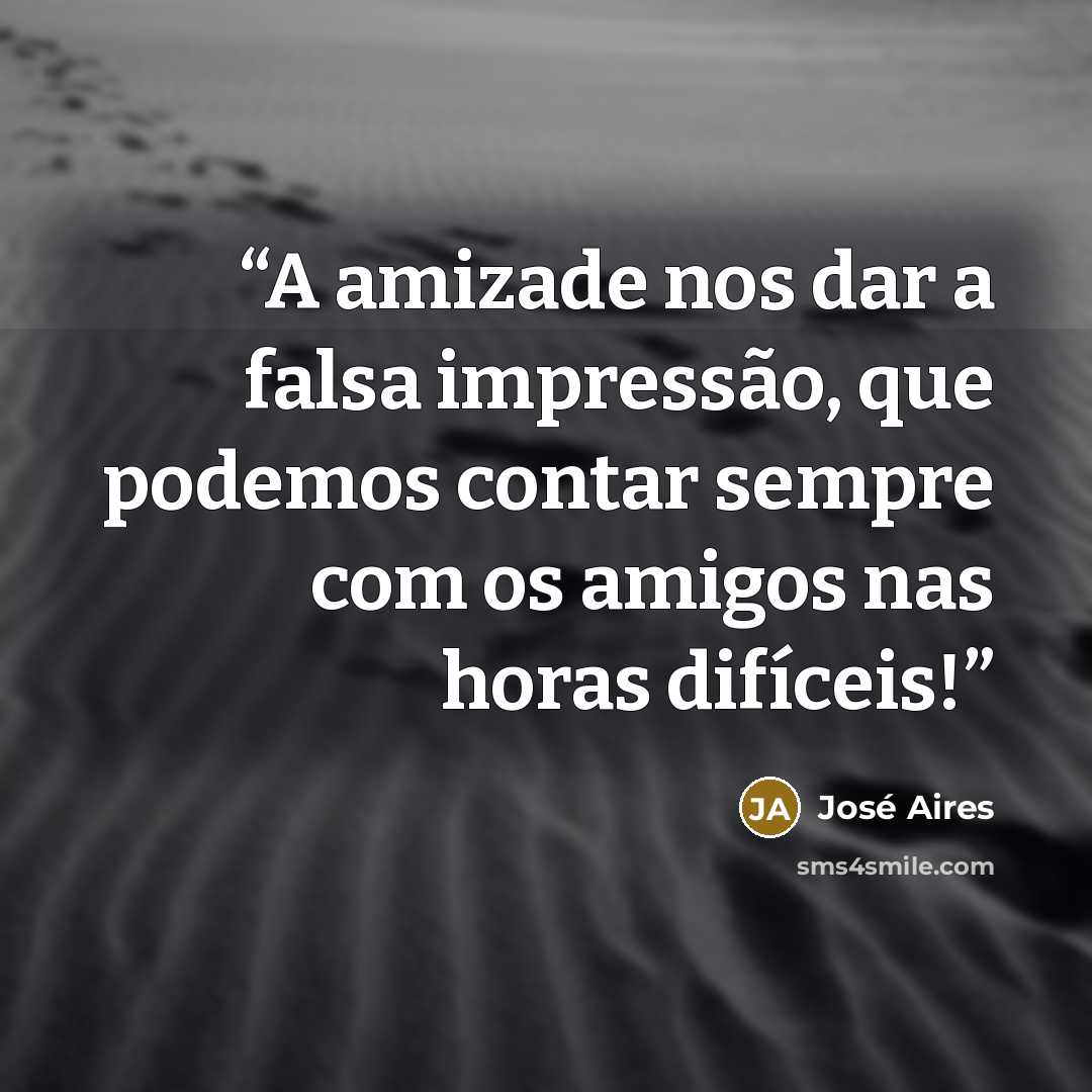 “A amizade nos dar a falsa impressão, que podemos contar sempre com os amigos nas horas difíceis!” quote by José Aires