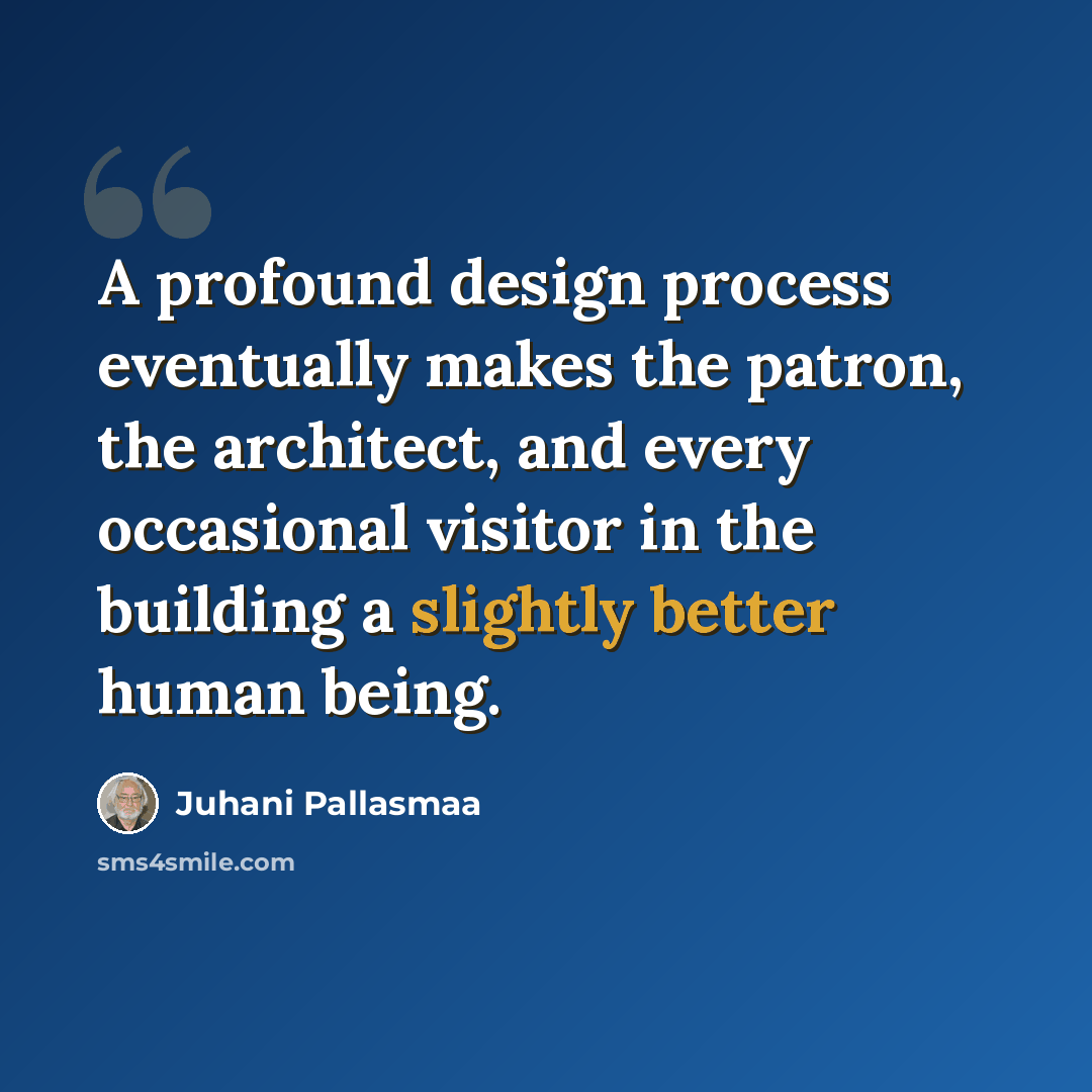 “A profound design process eventually makes the patron, the architect, and every occasional visitor in the building a slightly better human being.” quote by Juhani Pallasmaa