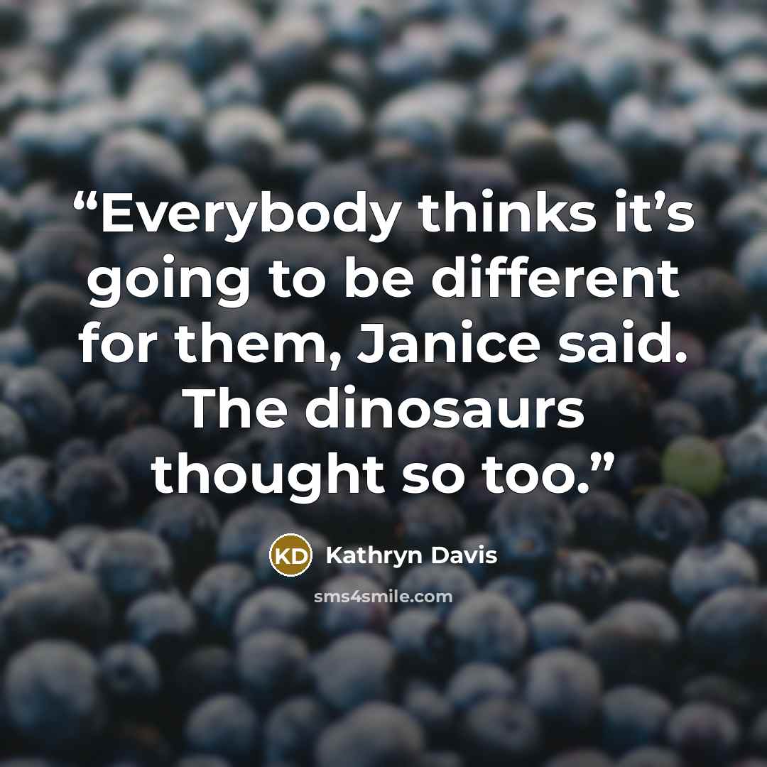 “Everybody thinks it’s going to be different for them, Janice said. The dinosaurs thought so too.” quote by Kathryn Davis