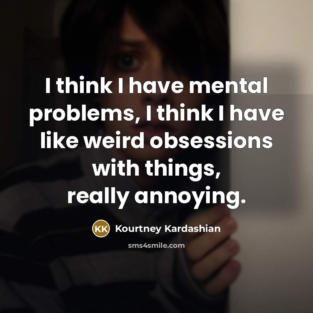 “I think I have mental problems, I think I have like weird obsessions with things, really annoying.” quote by Kourtney Kardashian