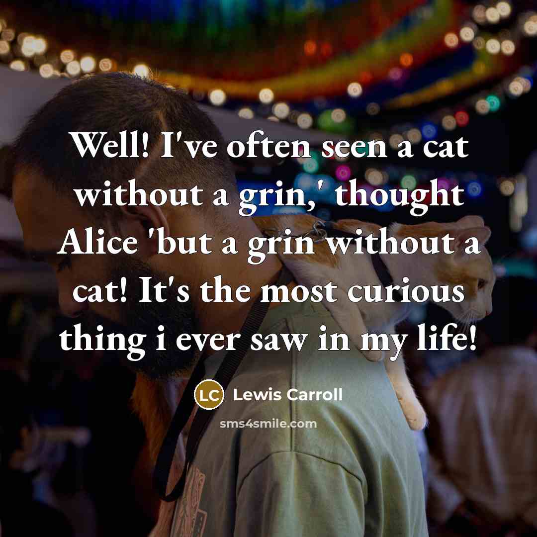 “Well! I've often seen a cat without a grin,' thought Alice 'but a grin without a cat! It's the most curious thing i ever saw in my life!” quote by Lewis Carroll