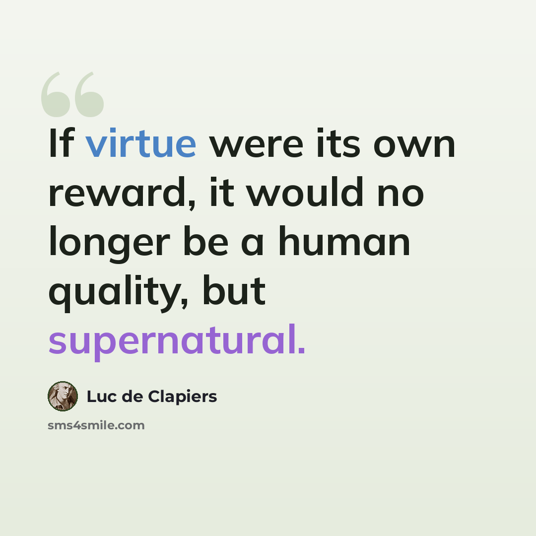 “If virtue were its own reward, it would no longer be a human quality, but supernatural.” quote by Luc de Clapiers