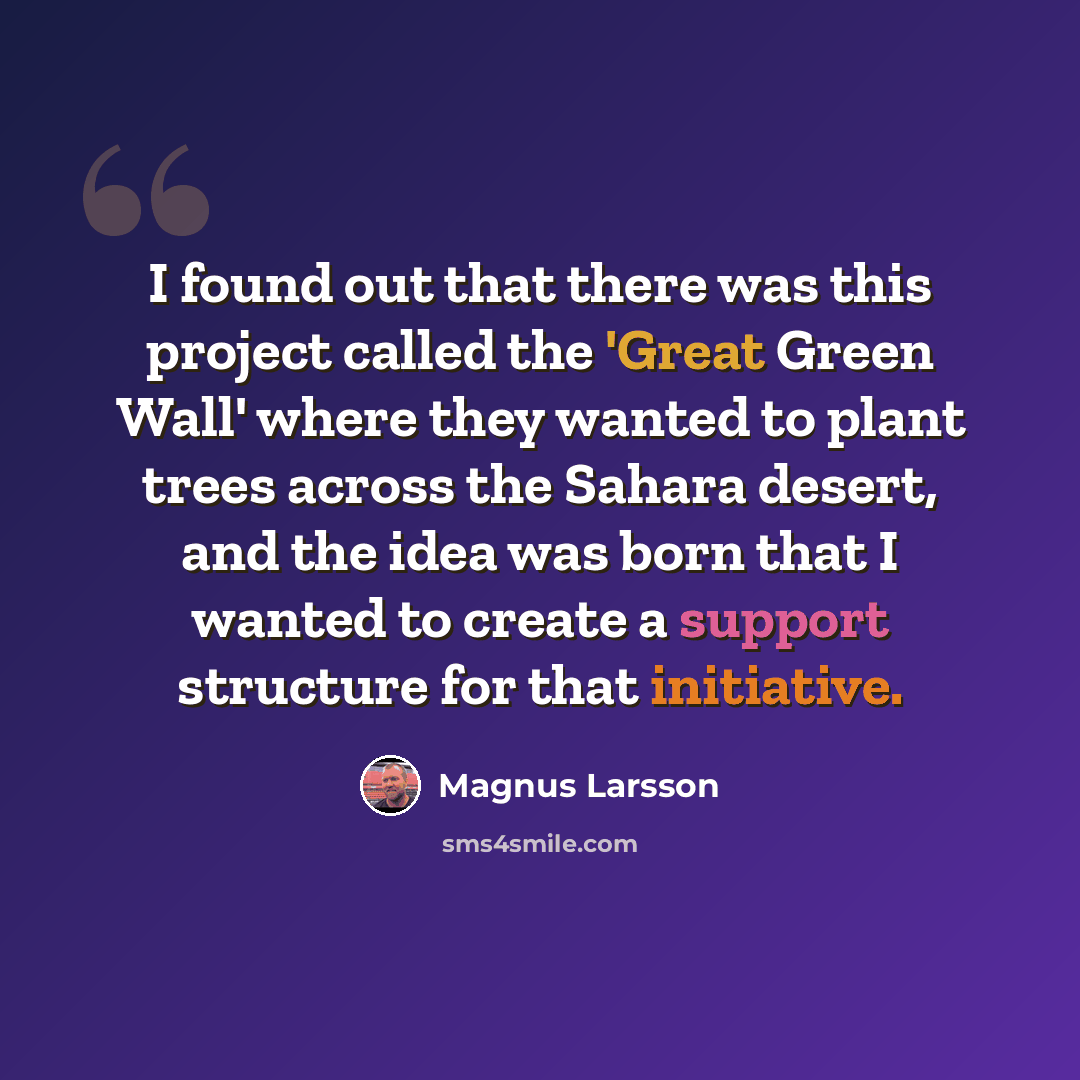 “I found out that there was this project called the 'Great Green Wall' where they wanted to plant trees across the Sahara desert, and the idea was born that I wanted to create a support structure for that initiative.” quote by Magnus Larsson