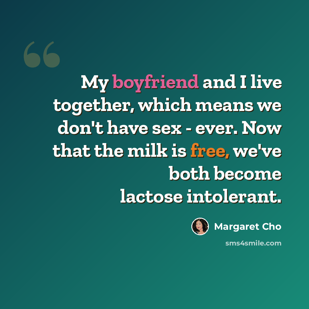 “My boyfriend and I live together, which means we don't have sex - ever. Now that the milk is free, we've both become lactose intolerant.” quote by Margaret Cho