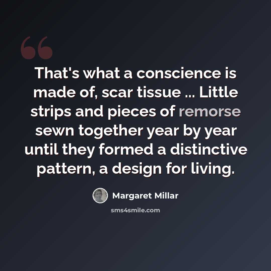 “That's what a conscience is made of, scar tissue ... Little strips and pieces of remorse sewn together year by year until they formed a distinctive pattern, a design for living.” quote by Margaret Millar