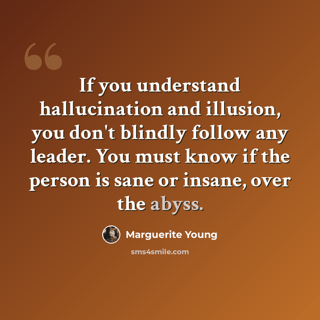 “If you understand hallucination and illusion, you don't blindly follow any leader. You must know if the person is sane or insane, over the abyss.” quote by Marguerite Young