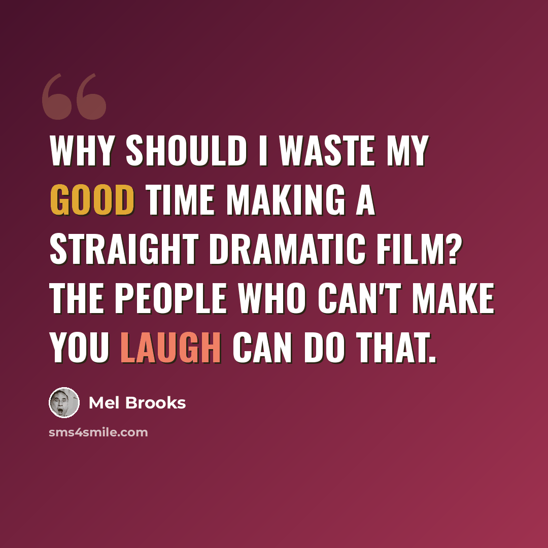 “Why should I waste my good time making a straight dramatic film? The people who can't make you laugh can do that.” quote by Mel Brooks