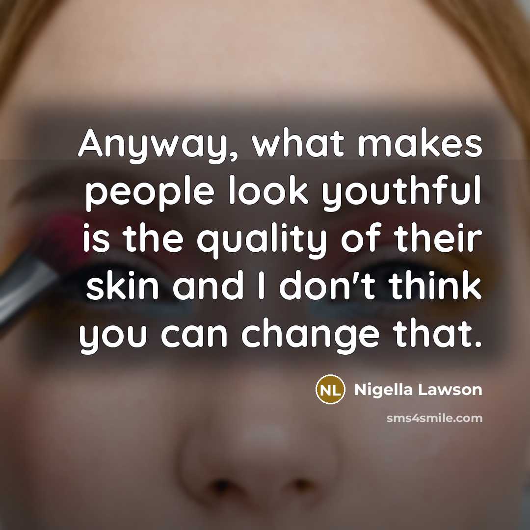 “Anyway, what makes people look youthful is the quality of their skin and I don't think you can change that.” quote by Nigella Lawson