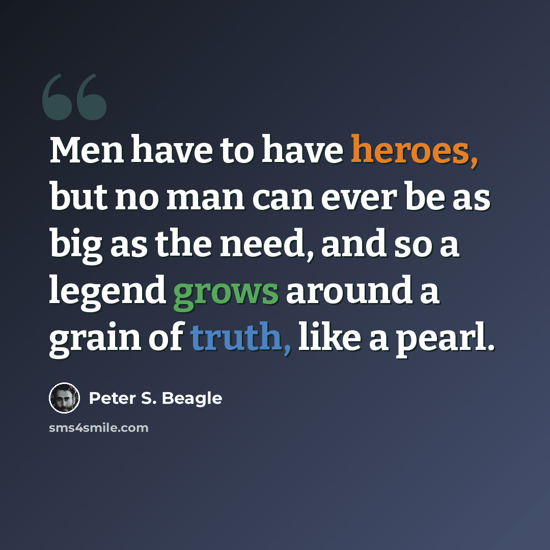 “Men have to have heroes, but no man can ever be as big as the need, and so a legend grows around a grain of truth, like a pearl.” quote by Peter S. Beagle