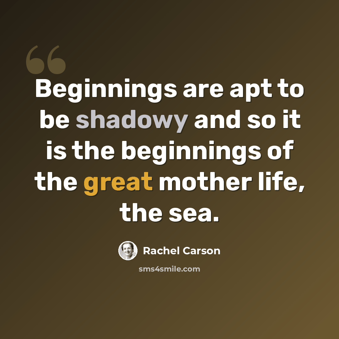 “Beginnings are apt to be shadowy and so it is the beginnings of the great mother life, the sea.” quote by Rachel Carson