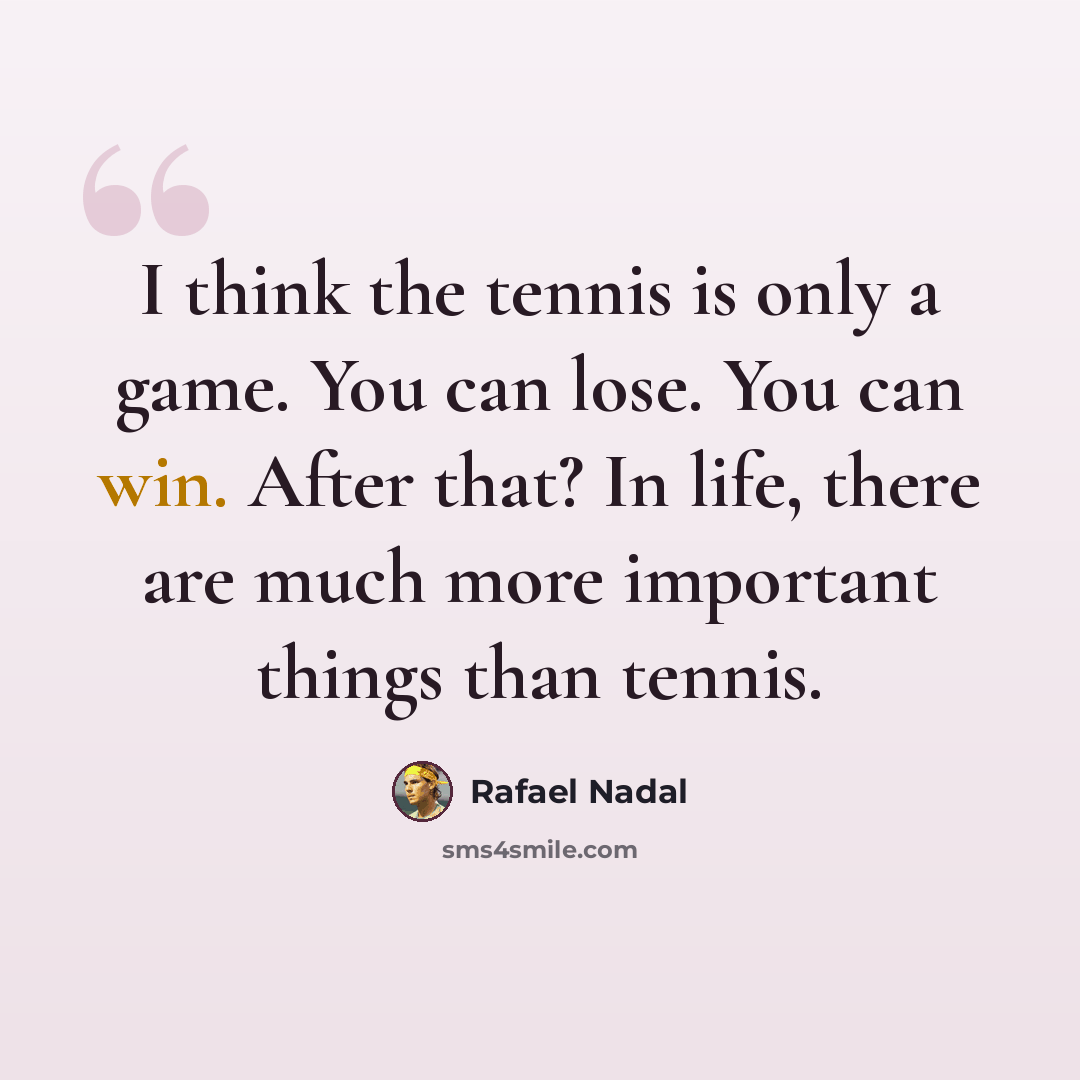 “I think the tennis is only a game. You can lose. You can win. After that? In life, there are much more important things than tennis.” quote by Rafael Nadal