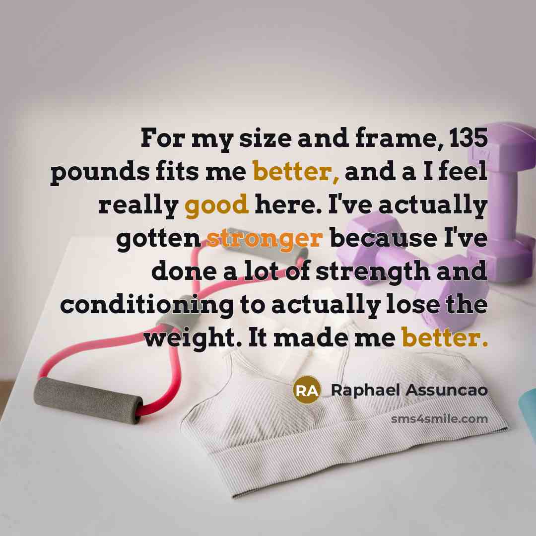 “For my size and frame, 135 pounds fits me better, and a I feel really good here. I've actually gotten stronger because I've done a lot of strength and conditioning to actually lose the weight. It made me better.” quote by Raphael Assuncao