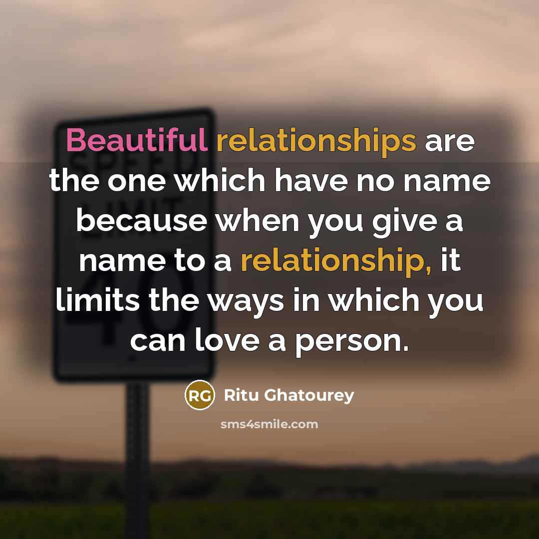 “Beautiful relationships are the one which have no name because when you give a name to a relationship, it limits the ways in which you can love a person.” quote by Ritu Ghatourey