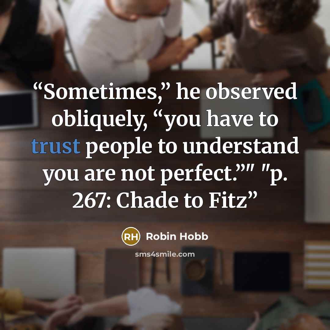 “Sometimes,” he observed obliquely, “you have to trust people to understand you are not perfect.”" "p. 267: Chade to Fitz” quote by Robin Hobb