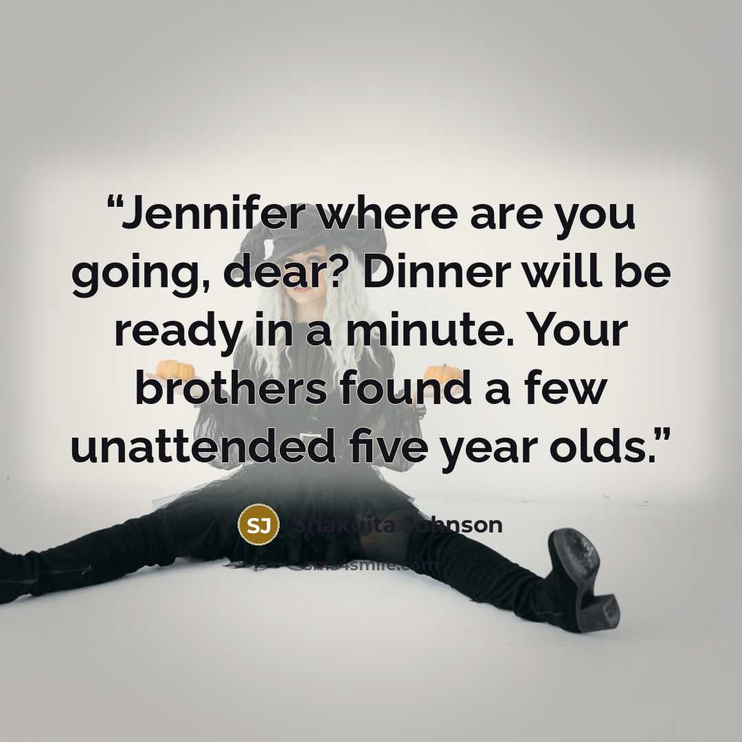“Jennifer where are you going, dear? Dinner will be ready in a minute. Your brothers found a few unattended five year olds.” quote by Shakuita Johnson