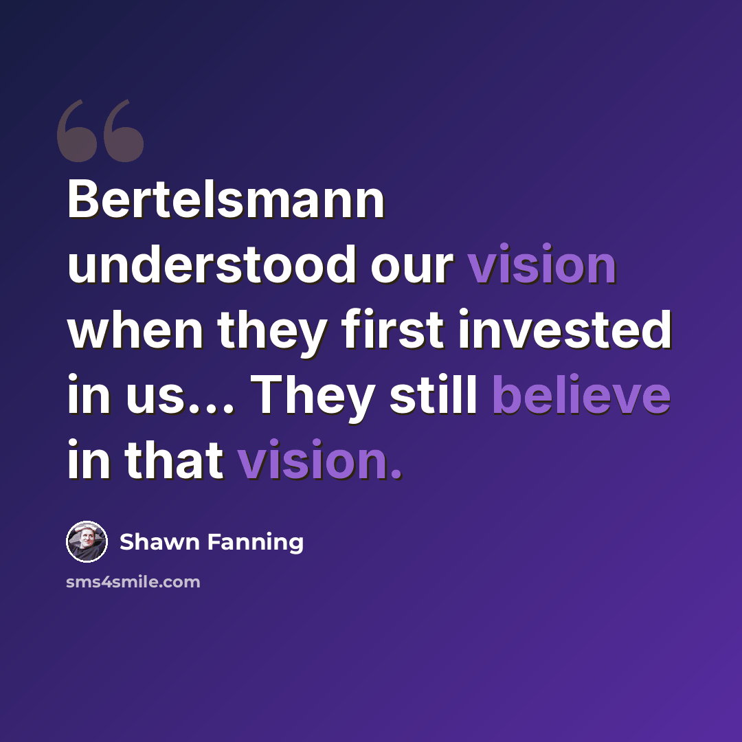 “Bertelsmann understood our vision when they first invested in us... They still believe in that vision.” quote by Shawn Fanning
