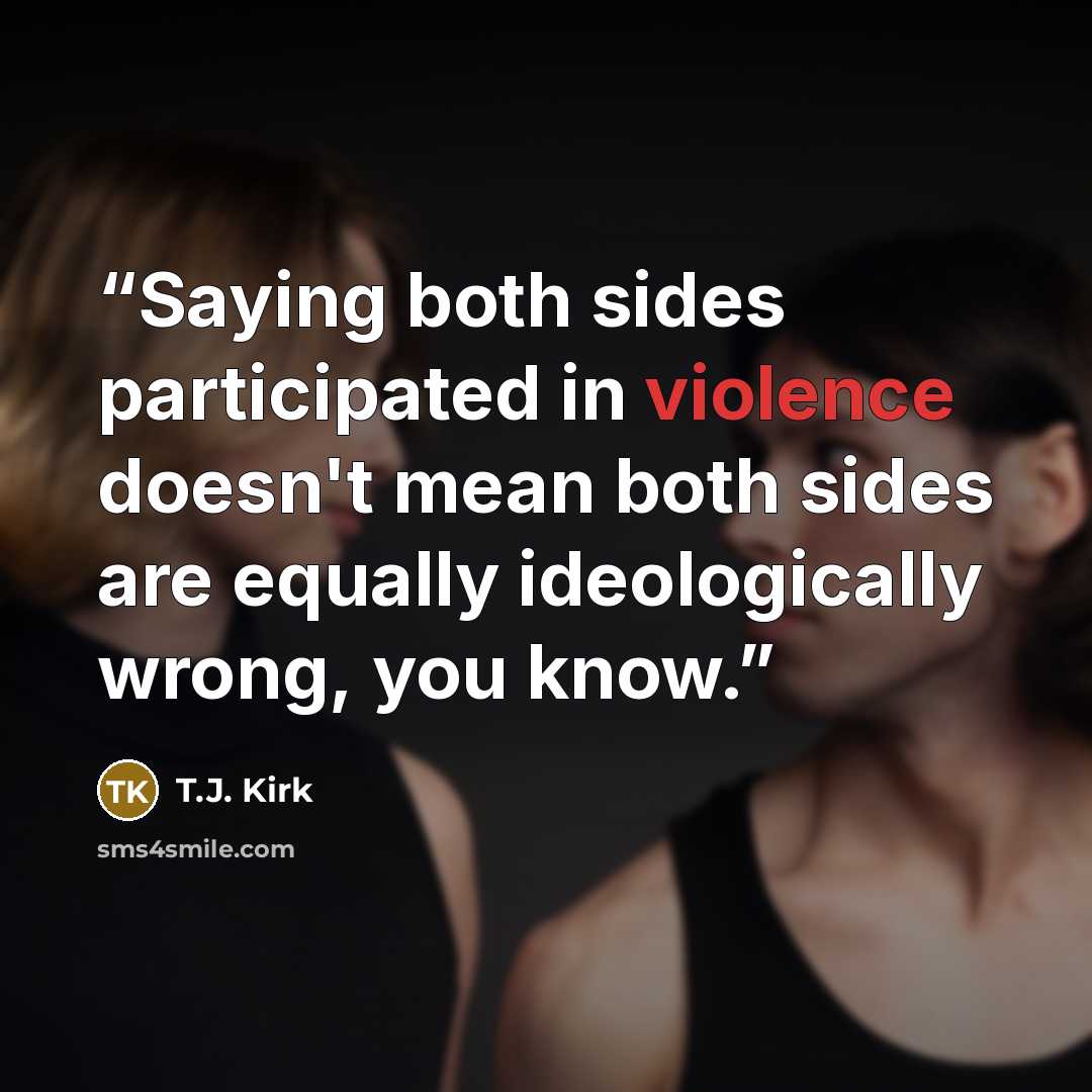 “Saying both sides participated in violence doesn't mean both sides are equally ideologically wrong, you know.” quote by T.J. Kirk