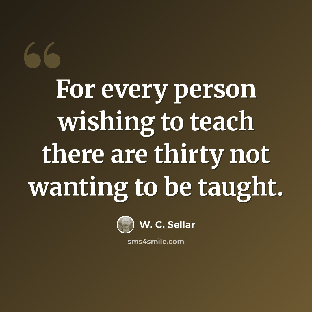 “For every person wishing to teach there are thirty not wanting to be taught.” quote by W. C. Sellar
