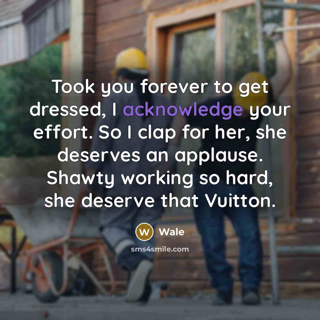 “Took you forever to get dressed, I acknowledge your effort. So I clap for her, she deserves an applause. Shawty working so hard, she deserve that Vuitton.” quote by Wale