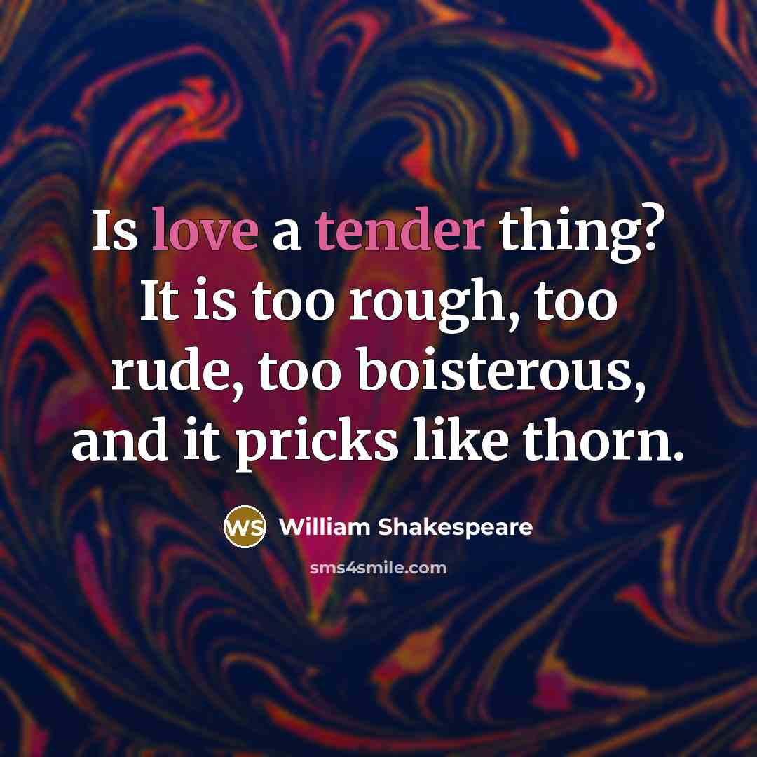 “Is love a tender thing? It is too rough, too rude, too boisterous, and it pricks like thorn.” quote by William Shakespeare
