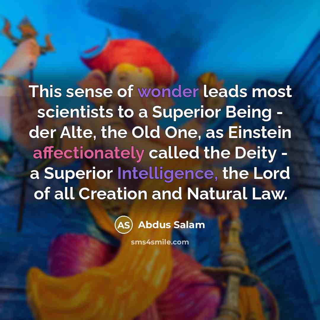“This sense of wonder leads most scientists to a Superior Being - der Alte, the Old One, as Einstein affectionately called the Deity - a Superior Intelligence, the Lord of all Creation and Natural Law.” quote by Abdus Salam