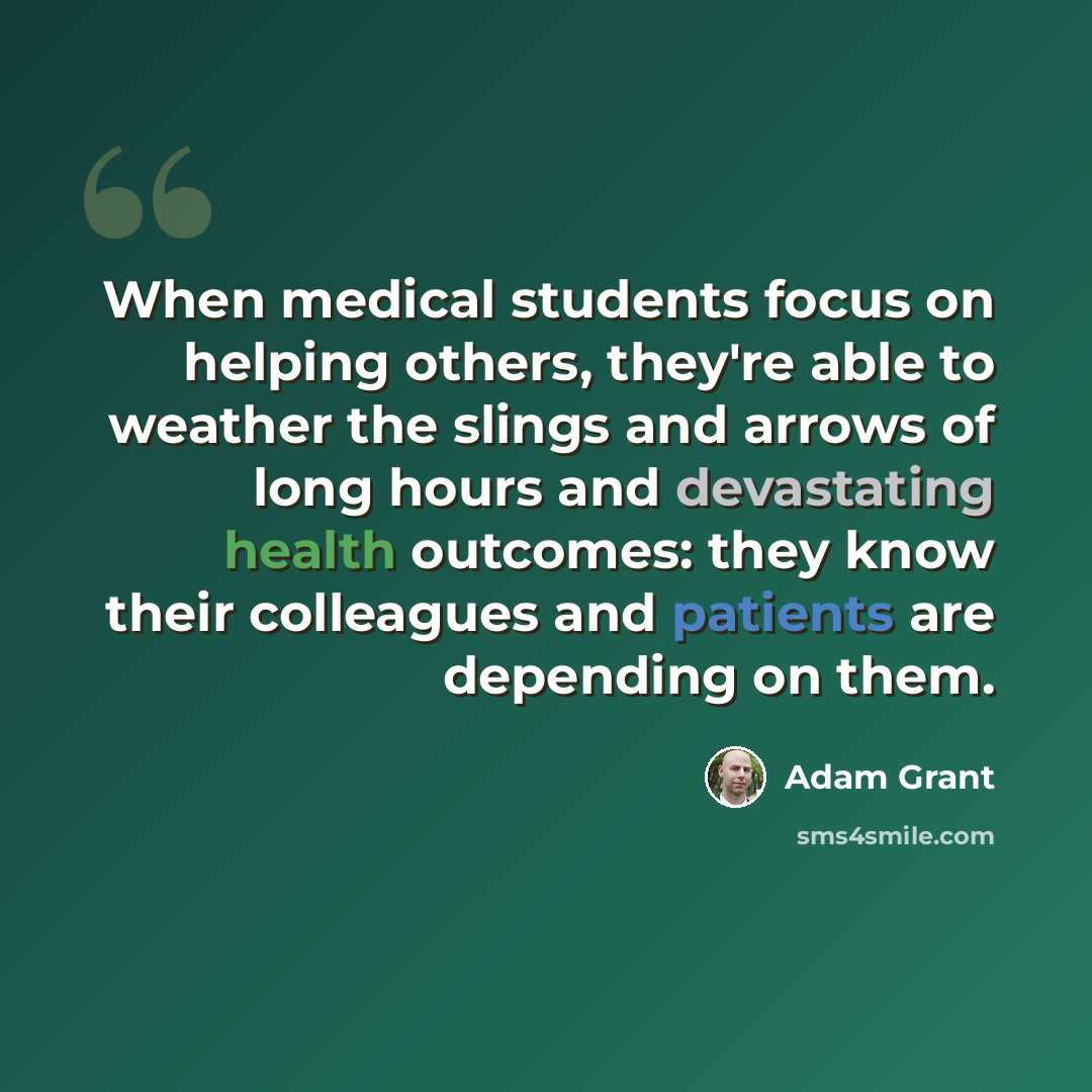 “When medical students focus on helping others, they're able to weather the slings and arrows of long hours and devastating health outcomes: they know their colleagues and patients are depending on them.” quote by Adam Grant