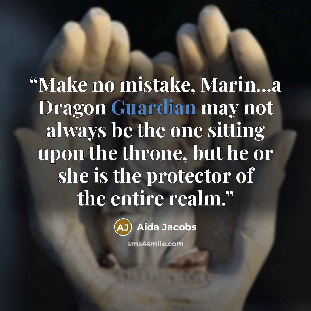 “Make no mistake, Marin...a Dragon Guardian may not always be the one sitting upon the throne, but he or she is the protector of the entire realm.” quote by Aida Jacobs