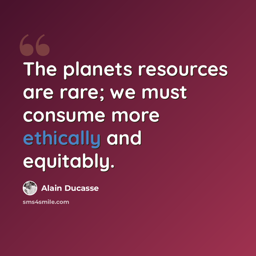 “The planets resources are rare; we must consume more ethically and equitably.” quote by Alain Ducasse
