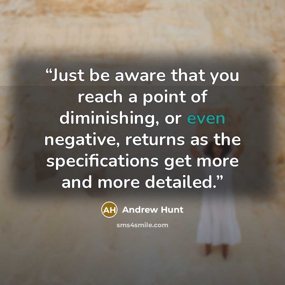 “Just be aware that you reach a point of diminishing, or even negative, returns as the specifications get more and more detailed.” quote by Andrew Hunt