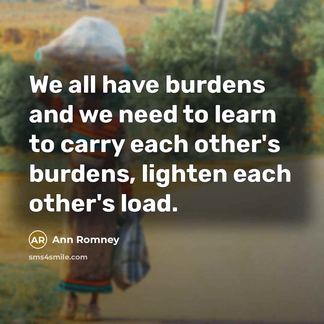 “We all have burdens and we need to learn to carry each other's burdens, lighten each other's load.” quote by Ann Romney