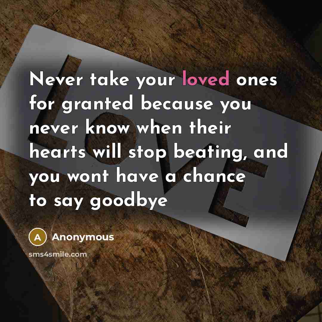 “Never take your loved ones for granted because you never know when their hearts will stop beating, and you wont have a chance to say goodbye” quote by Anonymous