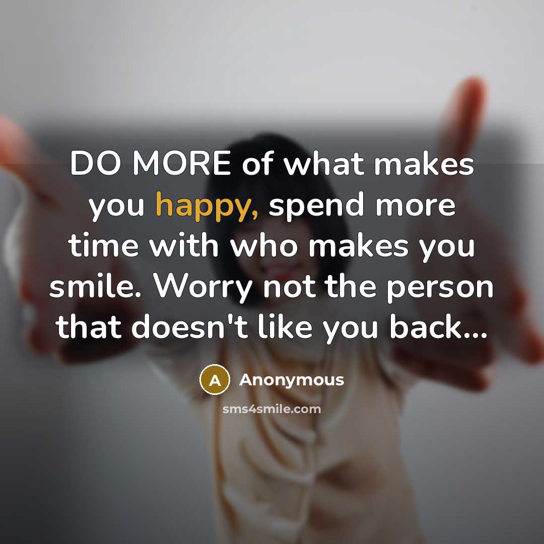 “DO MORE of what makes you happy, spend more time with who makes you smile. Worry not the person that doesn't like you back...” quote by Anonymous