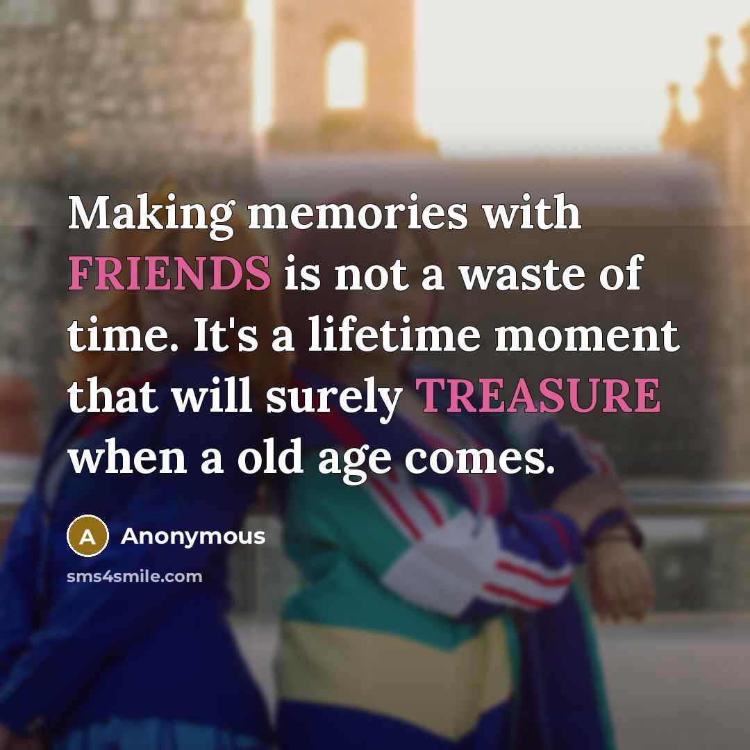 “Making memories with FRIENDS is not a waste of time. It's a lifetime moment that will surely TREASURE when a old age comes.” quote by Anonymous