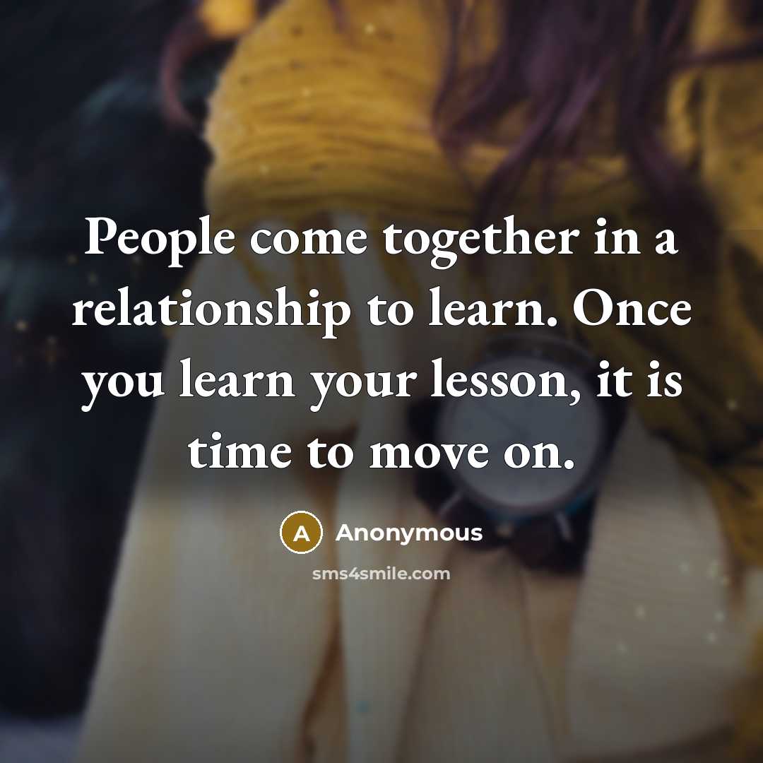 “People come together in a relationship to learn. Once you learn your lesson, it is time to move on.” quote by Anonymous